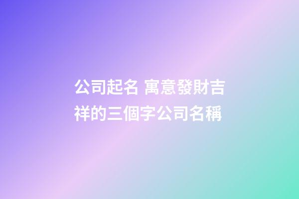 公司起名 寓意發財吉祥的三個字公司名稱